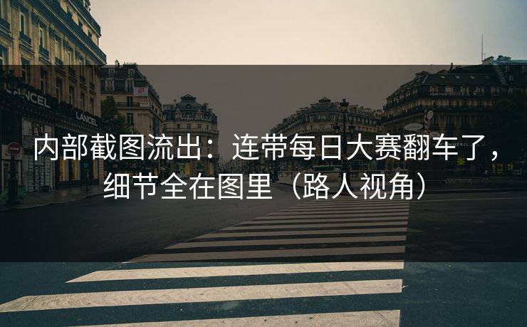 内部截图流出:连带每日大赛翻车了,细节全在图里(路人视角) 内部截图流出:连带每日大赛翻车了,细节全在图里(路人视角)