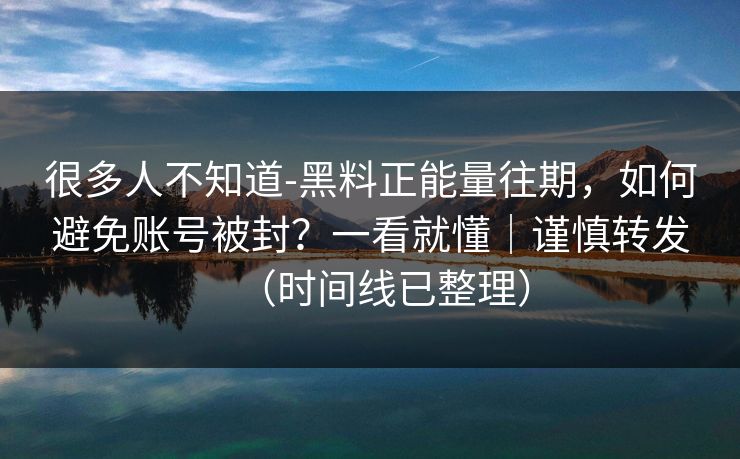 很多人不知道-黑料正能量往期,如何避免账号被封?一看就懂|谨慎转发(时间线已整理) 很多人不知道-黑料正能量往期,如何避免账号被封?一看就懂|谨慎转发(时间线已整理)