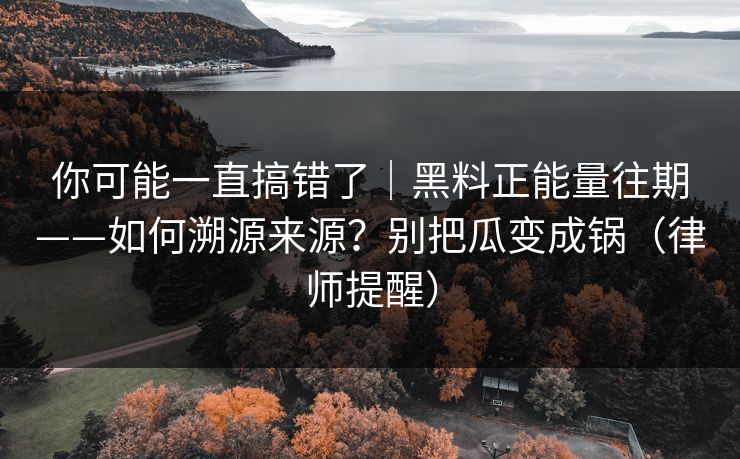 你可能一直搞错了|黑料正能量往期——如何溯源来源?别把瓜变成锅(律师提醒) 你可能一直搞错了|黑料正能量往期——如何溯源来源?别把瓜变成锅(律师提醒)